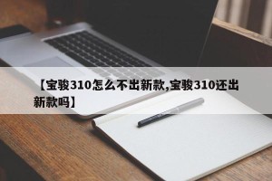 【宝骏310怎么不出新款,宝骏310还出新款吗】