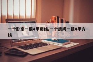 一个卧室一根4平房线/一个房间一组4平方线