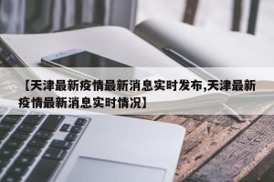 【天津最新疫情最新消息实时发布,天津最新疫情最新消息实时情况】