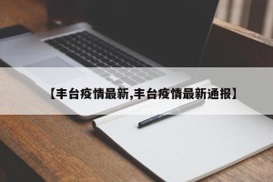 【丰台疫情最新,丰台疫情最新通报】