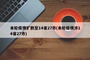本轮疫情扩散至14省27市(本轮疫情涉14省27市)