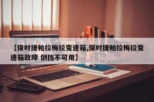 【保时捷帕拉梅拉变速箱,保时捷帕拉梅拉变速箱故障 倒挡不可用】