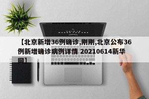 【北京新增36例确诊,刚刚,北京公布36例新增确诊病例详情 20210614新华网】