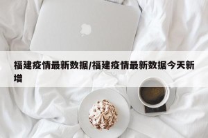 福建疫情最新数据/福建疫情最新数据今天新增