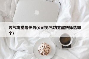 男气功觉醒任务(dnf男气功觉醒抉择选哪个)