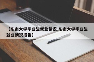 【东南大学毕业生就业情况,东南大学毕业生就业情况报告】