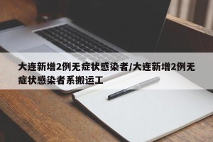 大连新增2例无症状感染者/大连新增2例无症状感染者系搬运工