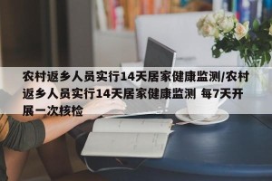 农村返乡人员实行14天居家健康监测/农村返乡人员实行14天居家健康监测 每7天开展一次核检