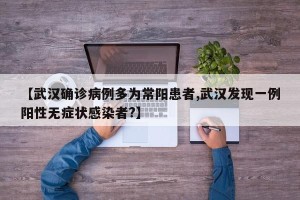 【武汉确诊病例多为常阳患者,武汉发现一例阳性无症状感染者?】
