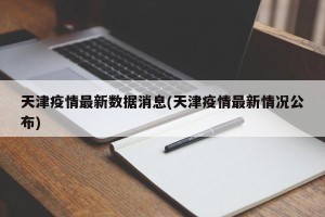 天津疫情最新数据消息(天津疫情最新情况公布)