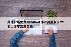 高速公路免费2024年具体时间是多少/二零二零年高速免费