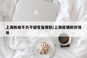 上海防疫不力干部官复原职/上海疫情防控领导
