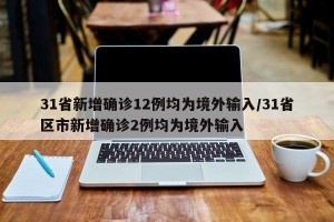 31省新增确诊12例均为境外输入/31省区市新增确诊2例均为境外输入