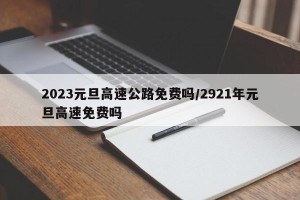 2023元旦高速公路免费吗/2921年元旦高速免费吗