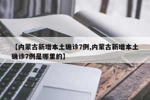 【内蒙古新增本土确诊7例,内蒙古新增本土确诊7例是哪里的】