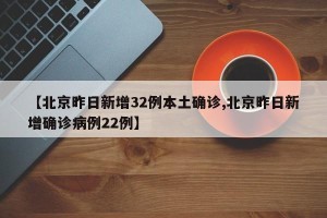 【北京昨日新增32例本土确诊,北京昨日新增确诊病例22例】