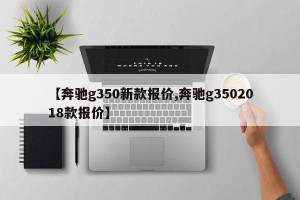 【奔驰g350新款报价,奔驰g3502018款报价】