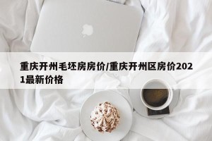 重庆开州毛坯房房价/重庆开州区房价2021最新价格