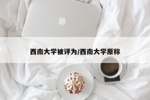 西南大学被评为/西南大学原称