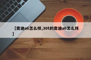 【奥迪a6怎么样,30t的奥迪a6怎么样】