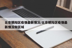 北京朝阳区疫情最新情况/北京朝阳区疫情最新情况和区域