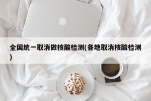 全国统一取消做核酸检测(各地取消核酸检测)