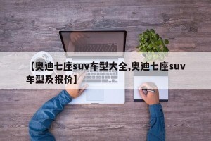 【奥迪七座suv车型大全,奥迪七座suv车型及报价】