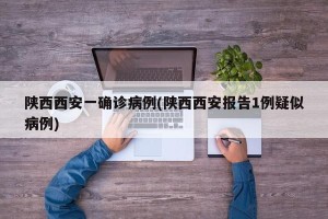 陕西西安一确诊病例(陕西西安报告1例疑似病例)