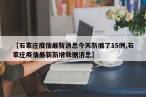 【石家庄疫情最新消息今天新增了15例,石家庄疫情最新新增数据消息】