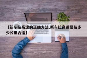 【新车拉高速的正确方法,新车拉高速要拉多少公里合适】