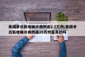 美国单日新增确诊病例逾2.5万例/美国单日新增确诊病例逾25万例是真的吗