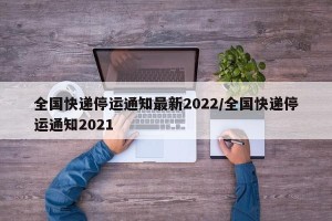 全国快递停运通知最新2022/全国快递停运通知2021