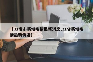 【31省市新增疫情最新消息,31省新增疫情最新情况】