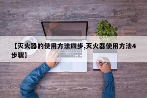 【灭火器的使用方法四步,灭火器使用方法4步骤】