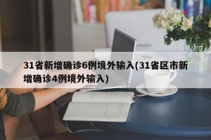 31省新增确诊6例境外输入(31省区市新增确诊4例境外输入)