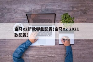 宝马x2新款哪些配置(宝马x2 2021款配置)
