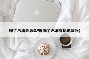 喝了汽油会怎么样(喝了汽油有后遗症吗)