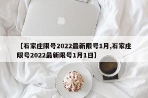 【石家庄限号2022最新限号1月,石家庄限号2022最新限号1月1日】