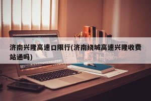 济南兴隆高速口限行(济南绕城高速兴隆收费站通吗)