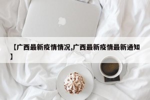 【广西最新疫情情况,广西最新疫情最新通知】