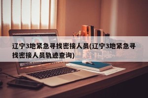 辽宁3地紧急寻找密接人员(辽宁3地紧急寻找密接人员轨迹查询)
