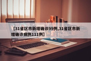 【31省区市新增确诊99例,31省区市新增确诊病例111例】