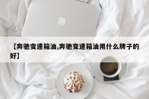 【奔驰变速箱油,奔驰变速箱油用什么牌子的好】