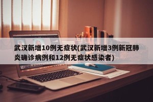 武汉新增10例无症状(武汉新增3例新冠肺炎确诊病例和12例无症状感染者)