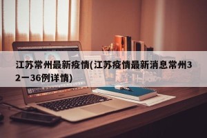 江苏常州最新疫情(江苏疫情最新消息常州32一36例详情)