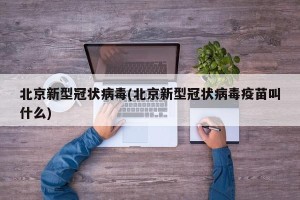 北京新型冠状病毒(北京新型冠状病毒疫苗叫什么)