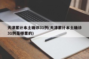 天津累计本土确诊31例(天津累计本土确诊31例是哪里的)