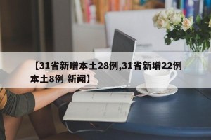 【31省新增本土28例,31省新增22例本土8例 新闻】