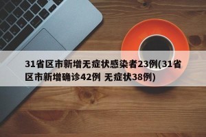 31省区市新增无症状感染者23例(31省区市新增确诊42例 无症状38例)