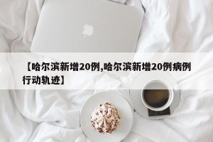 【哈尔滨新增20例,哈尔滨新增20例病例行动轨迹】
